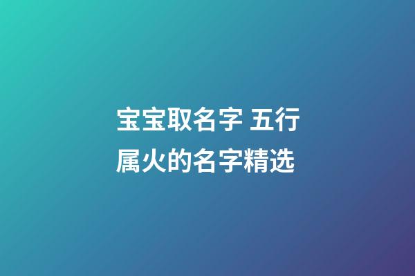 宝宝取名字 五行属火的名字精选